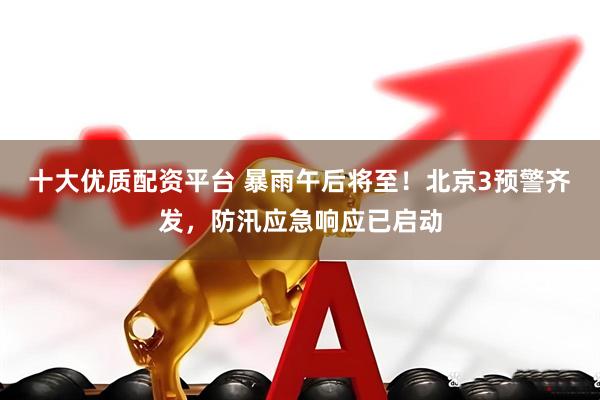 十大优质配资平台 暴雨午后将至！北京3预警齐发，防汛应急响应已启动