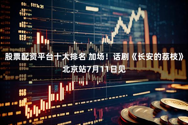 股票配资平台十大排名 加场！话剧《长安的荔枝》北京站7月11日见