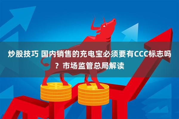 炒股技巧 国内销售的充电宝必须要有CCC标志吗？市场监管总局解读