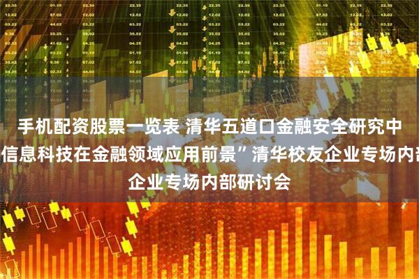 手机配资股票一览表 清华五道口金融安全研究中心举办“信息科技在金融领域应用前景”清华校友企业专场内部研讨会