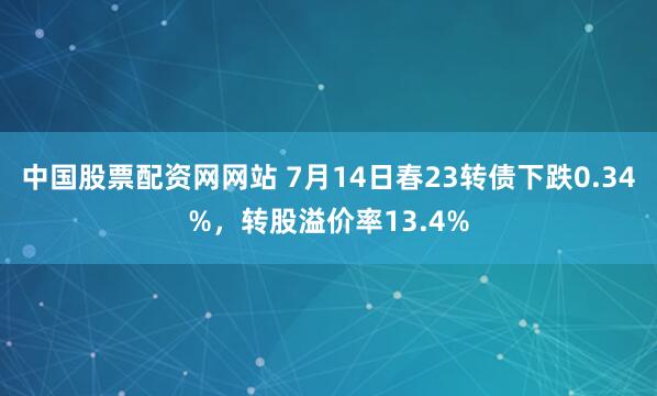 中国股票配资网网站 7月14日春23转债下跌0.34%，转股溢价率13.4%