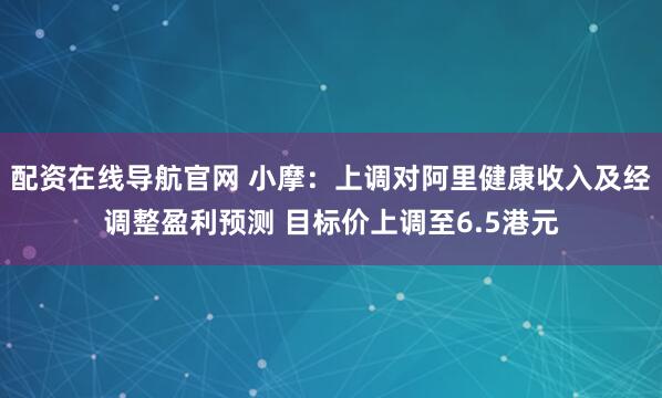 配资在线导航官网 小摩：上调对阿里健康收入及经调整盈利预测 目标价上调至6.5港元