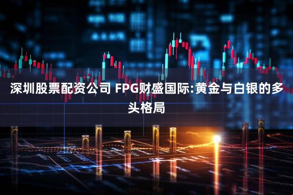 深圳股票配资公司 FPG财盛国际:黄金与白银的多头格局