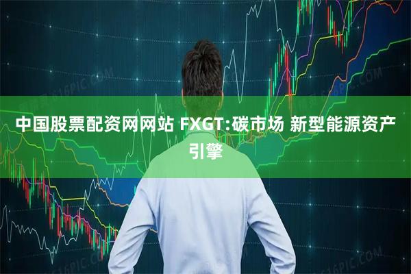 中国股票配资网网站 FXGT:碳市场 新型能源资产引擎