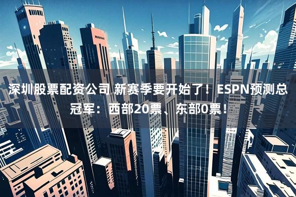 深圳股票配资公司 新赛季要开始了！ESPN预测总冠军：西部20票、东部0票！