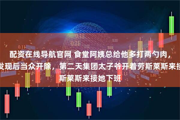 配资在线导航官网 食堂阿姨总给他多打两勺肉，被经理发现后当众开除，第二天集团太子爷开着劳斯莱斯来接她下班
