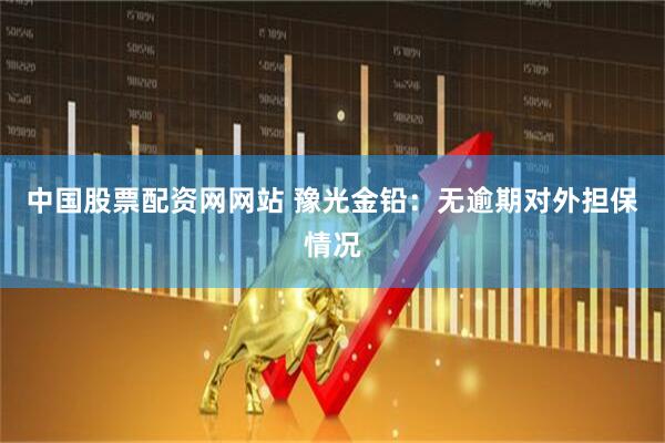 中国股票配资网网站 豫光金铅：无逾期对外担保情况