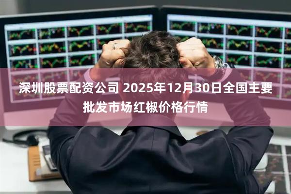 深圳股票配资公司 2025年12月30日全国主要批发市场红椒价格行情