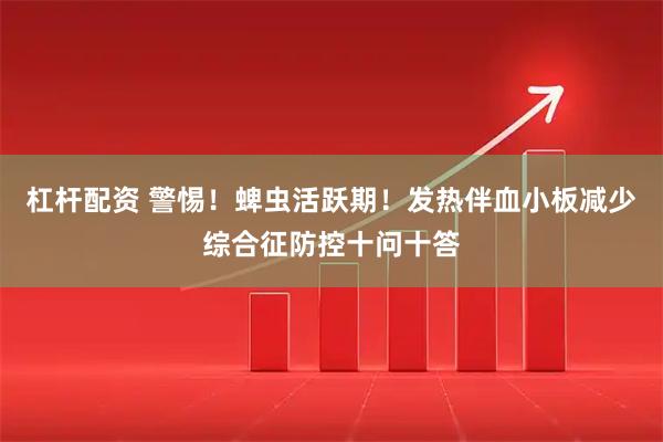 杠杆配资 警惕！蜱虫活跃期！发热伴血小板减少综合征防控十问十答
