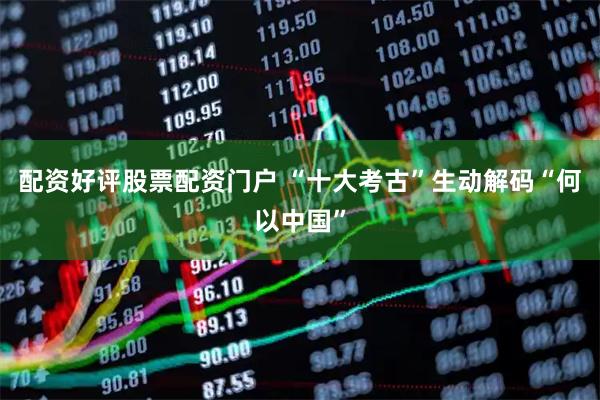 配资好评股票配资门户 “十大考古”生动解码“何以中国”