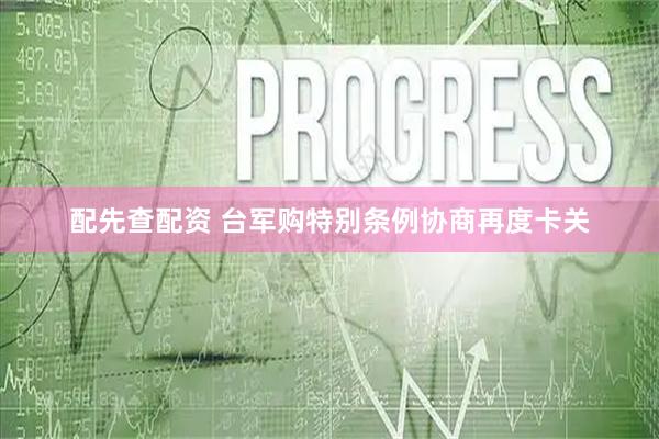 配先查配资 台军购特别条例协商再度卡关