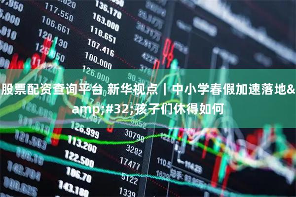 股票配资查询平台 新华视点｜中小学春假加速落地 孩子们休得如何