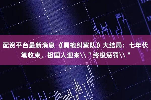 配资平台最新消息 《黑袍纠察队》大结局：七年伏笔收束，祖国人迎来\＂终极惩罚\＂