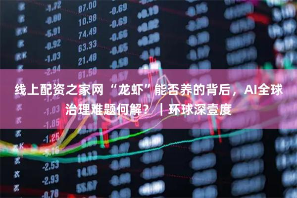 线上配资之家网 “龙虾”能否养的背后，AI全球治理难题何解？｜环球深壹度