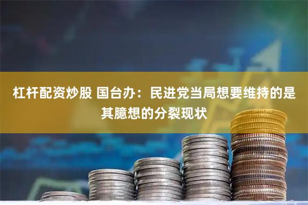 杠杆配资炒股 国台办：民进党当局想要维持的是其臆想的分裂现状