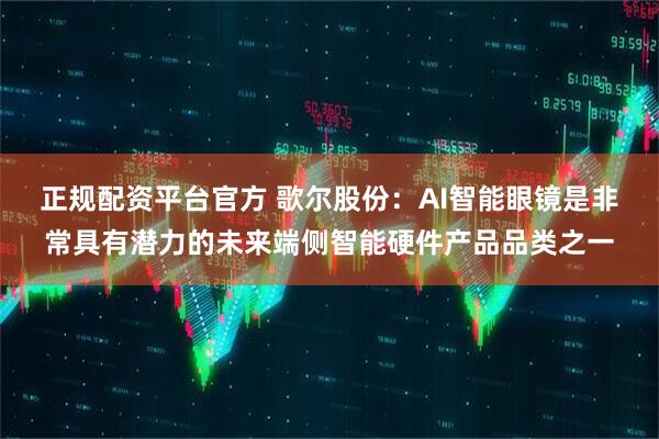 正规配资平台官方 歌尔股份：AI智能眼镜是非常具有潜力的未来端侧智能硬件产品品类之一